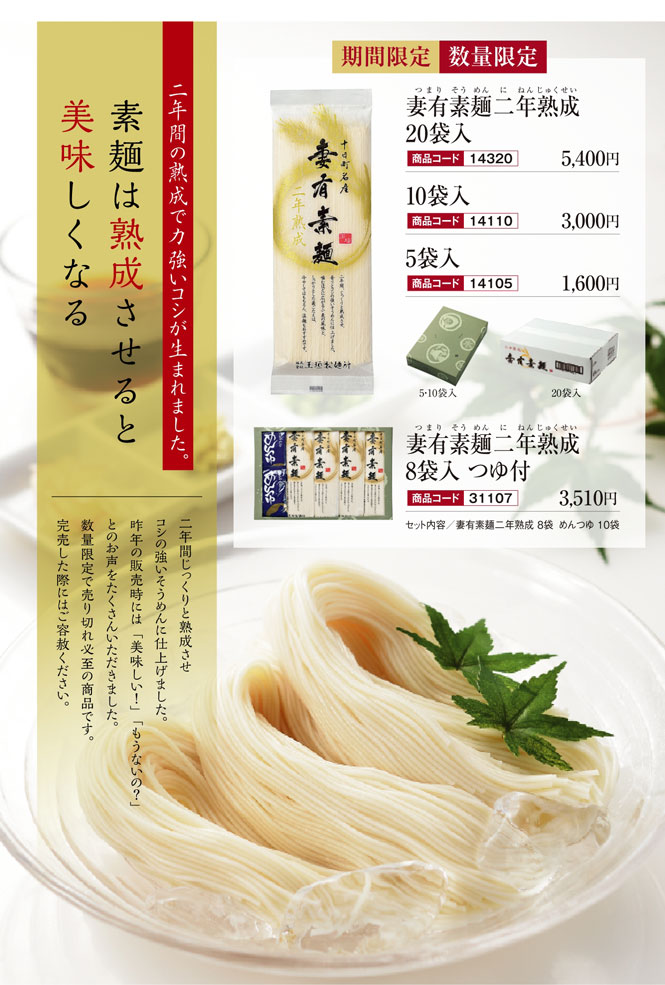 二年間の熟成で力強いコシが生まれました。素麺は熟成させると美味しくなる
二年間じっくりと熟成させコシの強いそうめんに仕上げました。
昨年の販売時には「美味しい!」「もうないの?」とのお声をたくさんいただきました。
数量限定で売り切れ必至の商品です。
完売した際にはご容赦ください。
